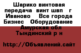 Шарико винтовая передача, винт швп  (г. Иваново) - Все города Бизнес » Оборудование   . Амурская обл.,Тындинский р-н